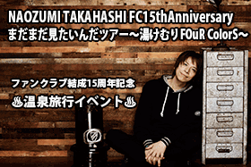 NAOZUMI TAKAHASHI FC15th Anniversary　 まだまだ見たいんだツアー〜湯けむりFOuR ColorS〜」情報